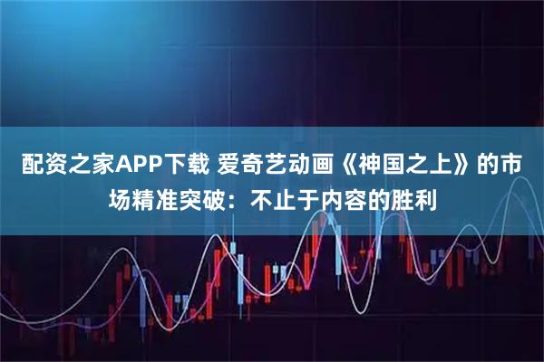 配资之家APP下载 爱奇艺动画《神国之上》的市场精准突破：不止于内容的胜利