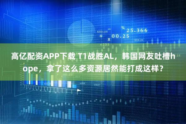 高亿配资APP下载 T1战胜AL，韩国网友吐槽hope，拿了这么多资源居然能打成这样？