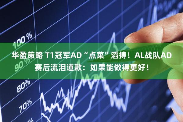 华盈策略 T1冠军AD“点菜”滔搏！AL战队AD赛后流泪道歉：如果能做得更好！