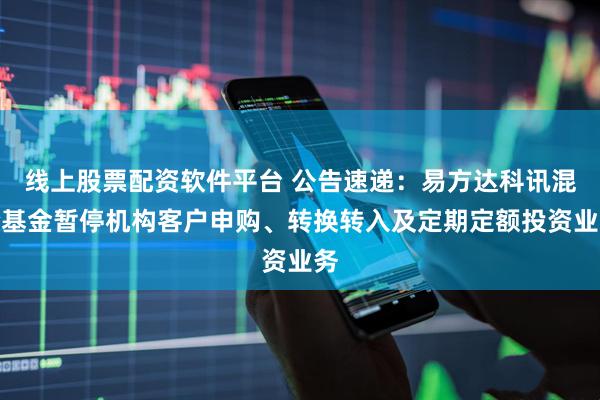线上股票配资软件平台 公告速递：易方达科讯混合基金暂停机构客户申购、转换转入及定期定额投资业务