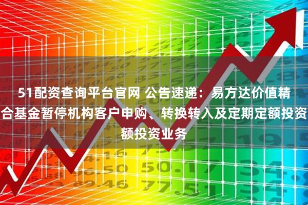 51配资查询平台官网 公告速递：易方达价值精选混合基金暂停机构客户申购、转换转入及定期定额投资业务