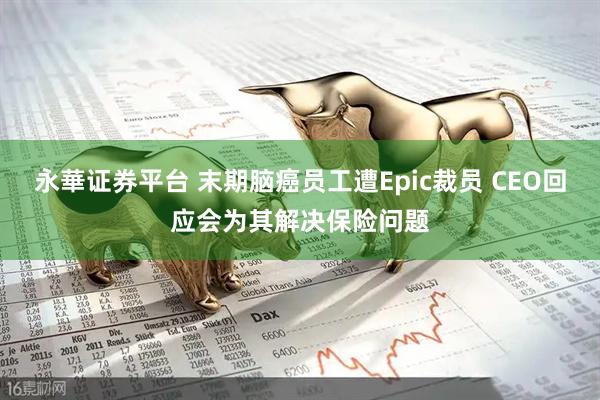 永華证券平台 末期脑癌员工遭Epic裁员 CEO回应会为其解决保险问题