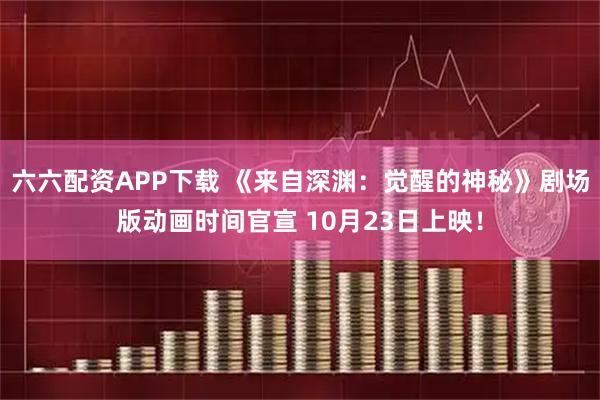 六六配资APP下载 《来自深渊:觉醒的神秘》剧场版动画时间官宣 10月23日上映!