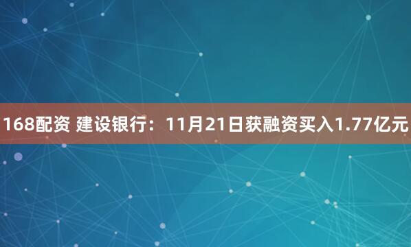168配资 建设银行:11月21日获融资买入1.77亿元