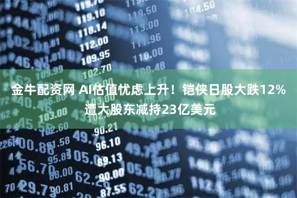 金牛配资网 AI估值忧虑上升！铠侠日股大跌12% 遭大股东减持23亿美元