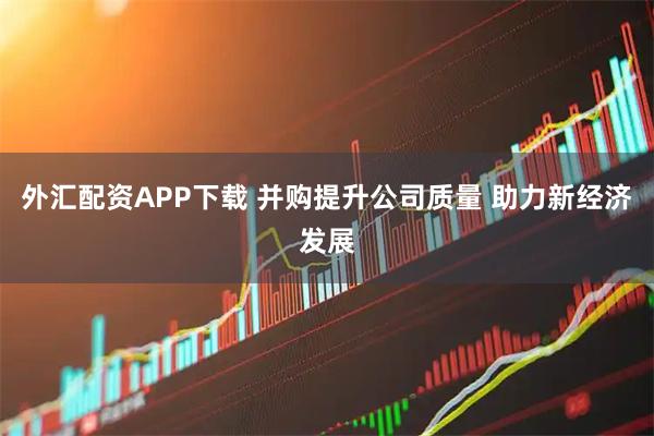 外汇配资APP下载 并购提升公司质量 助力新经济发展