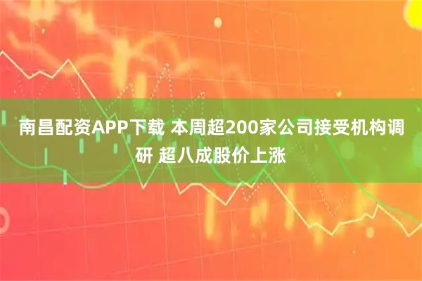 南昌配资APP下载 本周超200家公司接受机构调研 超八成股价上涨