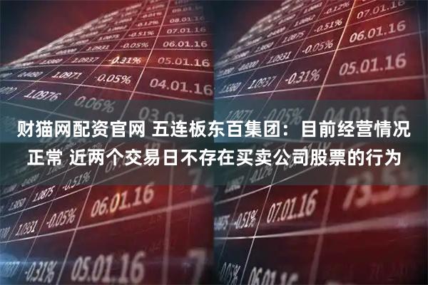 财猫网配资官网 五连板东百集团：目前经营情况正常 近两个交易日不存在买卖公司股票的行为