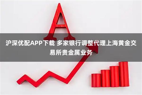 沪深优配APP下载 多家银行调整代理上海黄金交易所贵金属业务