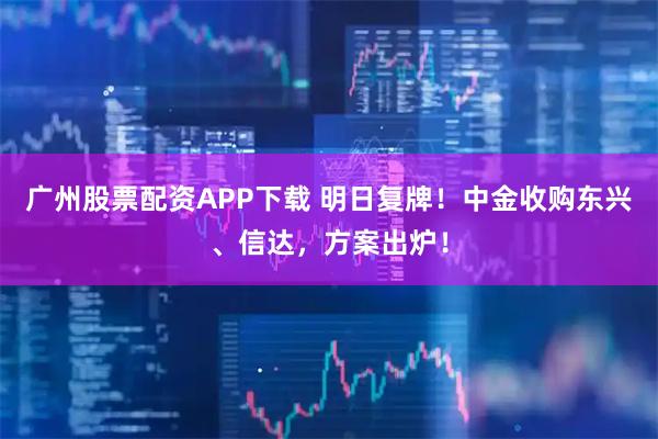 广州股票配资APP下载 明日复牌！中金收购东兴、信达，方案出炉！