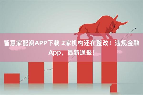 智慧家配资APP下载 2家机构还在整改!违规金融App,最新通报!