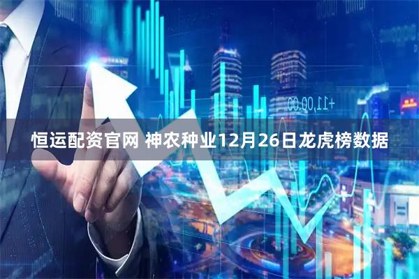 恒运配资官网 神农种业12月26日龙虎榜数据