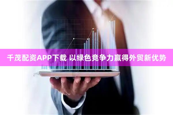 千茂配资APP下载 以绿色竞争力赢得外贸新优势