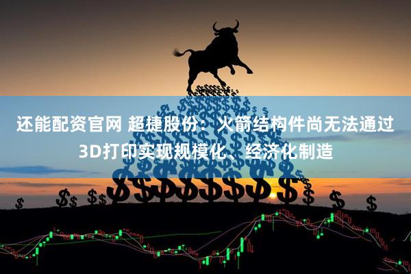 还能配资官网 超捷股份：火箭结构件尚无法通过3D打印实现规模化、经济化制造