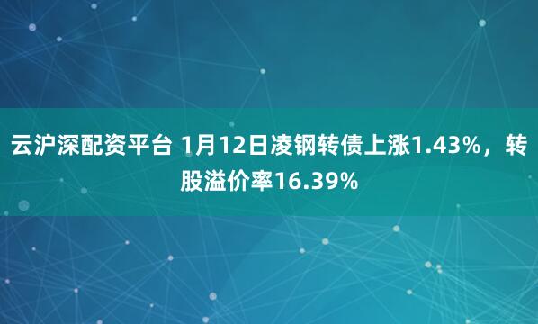 云沪深配资平台 1月12日凌钢转债上涨1.43%，转股溢价率16.39%