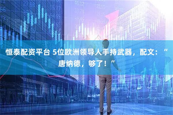 恒泰配资平台 5位欧洲领导人手持武器，配文：“唐纳德，够了！”