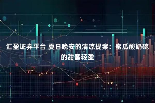 汇盈证券平台 夏日晚安的清凉提案：蜜瓜酸奶碗的甜蜜轻盈