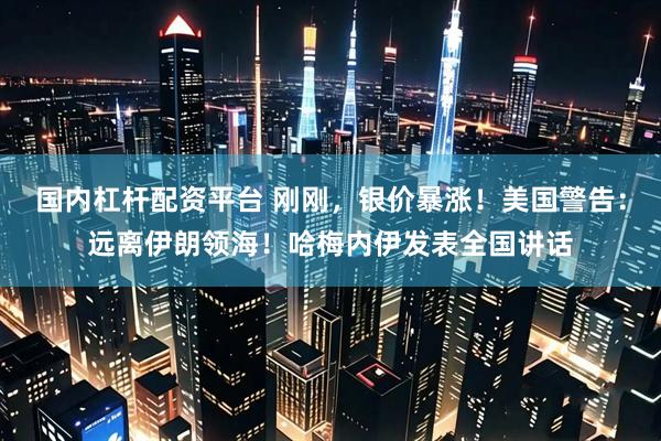 国内杠杆配资平台 刚刚，银价暴涨！美国警告：远离伊朗领海！哈梅内伊发表全国讲话