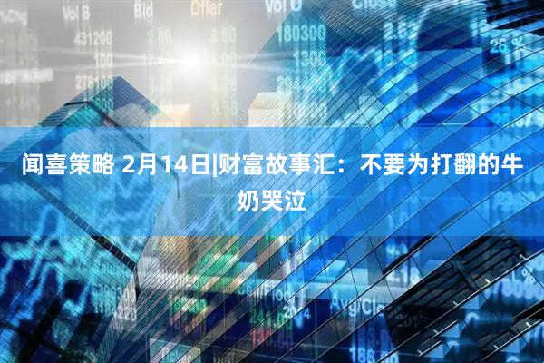 闻喜策略 2月14日|财富故事汇：不要为打翻的牛奶哭泣