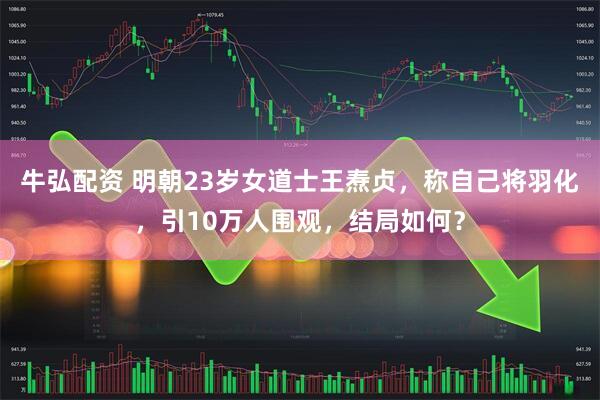 牛弘配资 明朝23岁女道士王焘贞,称自己将羽化,引10万人围观,结局如何?