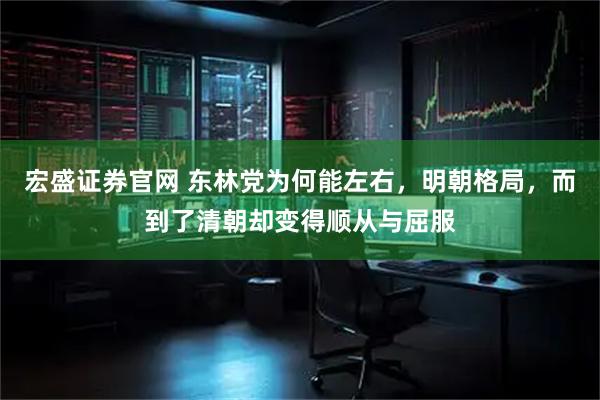 宏盛证券官网 东林党为何能左右，明朝格局，而到了清朝却变得顺从与屈服