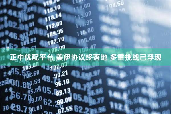 正中优配平台 美伊协议终落地 多重挑战已浮现