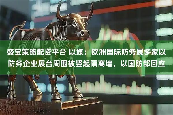盛宝策略配资平台 以媒:欧洲国际防务展多家以防务企业展台周围被竖起隔离墙,以国防部回应