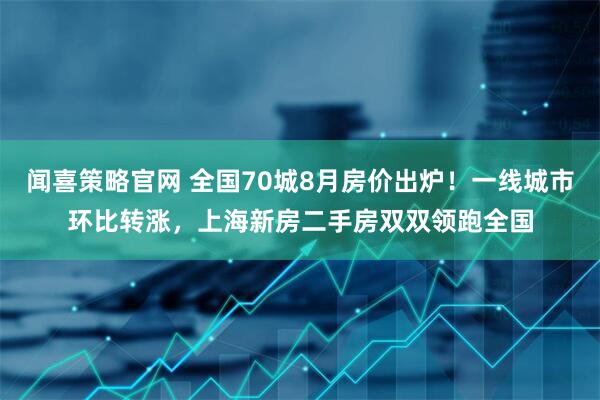 闻喜策略官网 全国70城8月房价出炉！一线城市环比转涨，上海新房二手房双双领跑全国